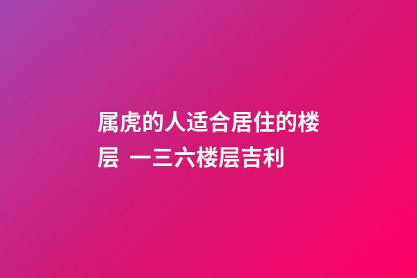 属虎的人适合居住的楼层  一三六楼层吉利
